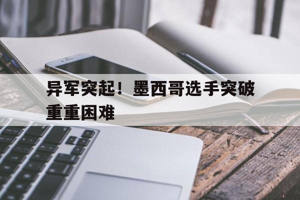 开云体育中国-异军突起！墨西哥选手突破重重困难